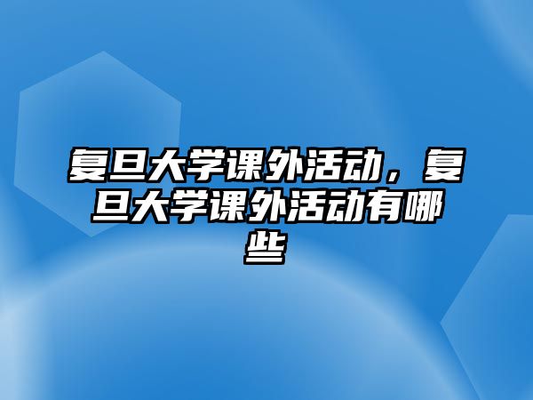 復(fù)旦大學(xué)課外活動，復(fù)旦大學(xué)課外活動有哪些