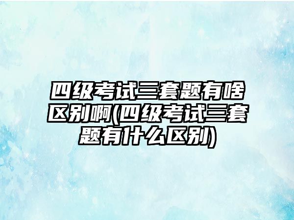 四級(jí)考試三套題有啥區(qū)別啊(四級(jí)考試三套題有什么區(qū)別)