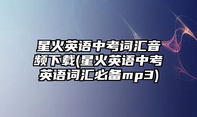 星火英語(yǔ)中考詞匯音頻下載(星火英語(yǔ)中考英語(yǔ)詞匯必備mp3)