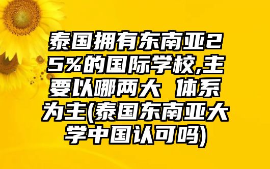 泰國擁有東南亞25%的國際學(xué)校,主要以哪兩大 體系為主(泰國東南亞大學(xué)中國認(rèn)可嗎)