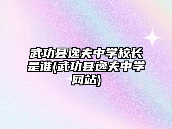 武功縣逸夫中學(xué)校長(zhǎng)是誰(shuí)(武功縣逸夫中學(xué)網(wǎng)站)