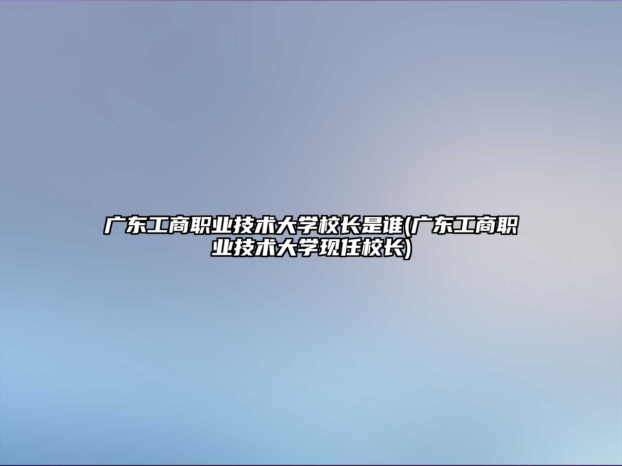 廣東工商職業(yè)技術(shù)大學(xué)校長是誰(廣東工商職業(yè)技術(shù)大學(xué)現(xiàn)任校長)