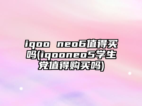 iqoo neo6值得買嗎(iqooneo5學生黨值得購買嗎)