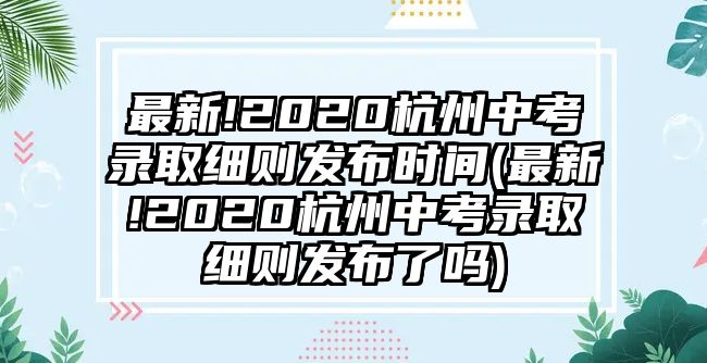 最新!2020杭州中考錄取細(xì)則發(fā)布時間(最新!2020杭州中考錄取細(xì)則發(fā)布了嗎)