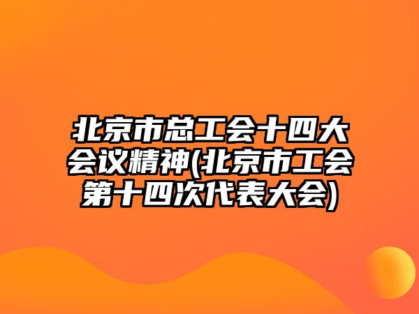 北京市總工會十四大會議精神(北京市工會第十四次代表大會)