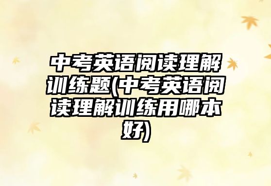 中考英語閱讀理解訓練題(中考英語閱讀理解訓練用哪本好)