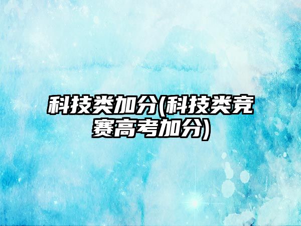 科技類加分(科技類競(jìng)賽高考加分)