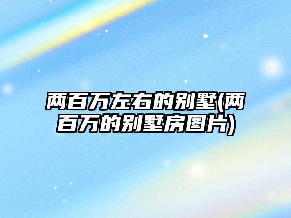 兩百萬左右的別墅(兩百萬的別墅房圖片)