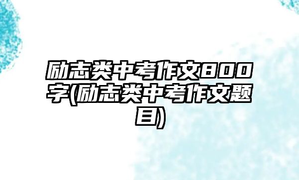 勵(lì)志類(lèi)中考作文800字(勵(lì)志類(lèi)中考作文題目)