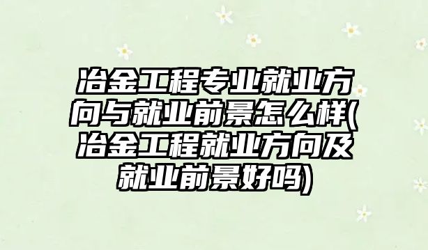 冶金工程專業(yè)就業(yè)方向與就業(yè)前景怎么樣(冶金工程就業(yè)方向及就業(yè)前景好嗎)