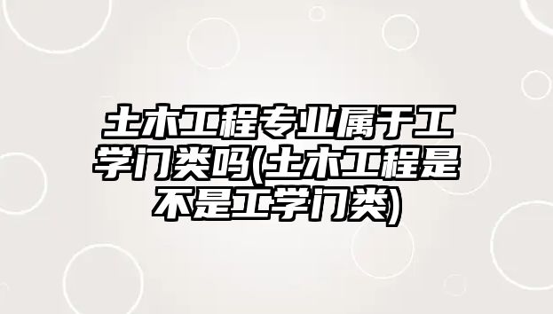 土木工程專業(yè)屬于工學(xué)門類嗎(土木工程是不是工學(xué)門類)