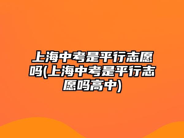 上海中考是平行志愿嗎(上海中考是平行志愿嗎高中)