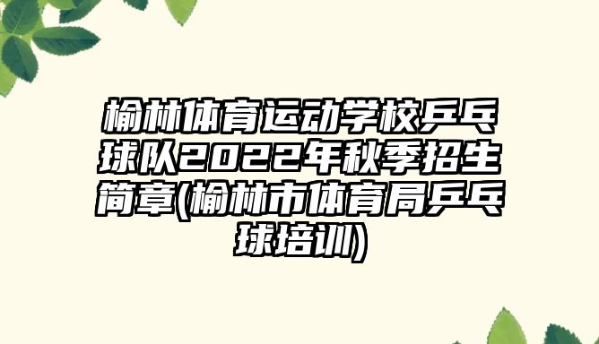 榆林體育運動學(xué)校乒乓球隊2022年秋季招生簡章(榆林市體育局乒乓球培訓(xùn))