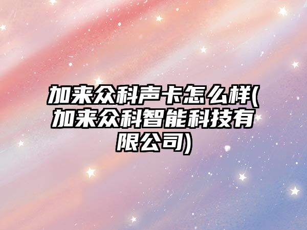 加來眾科聲卡怎么樣(加來眾科智能科技有限公司)