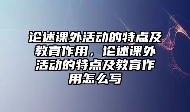 論述課外活動的特點(diǎn)及教育作用，論述課外活動的特點(diǎn)及教育作用怎么寫