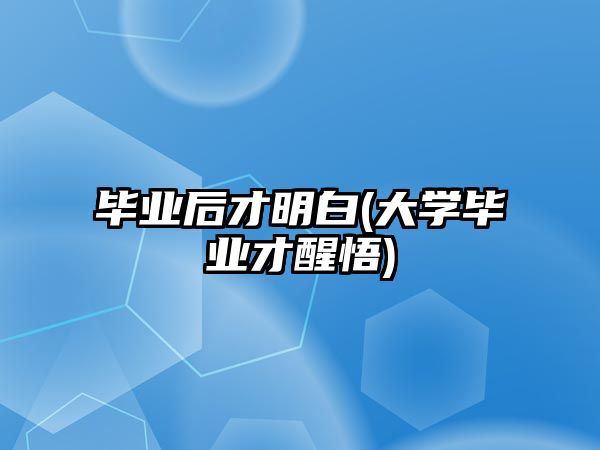 畢業(yè)后才明白(大學(xué)畢業(yè)才醒悟)