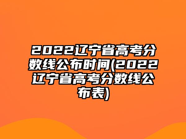 2022遼寧省高考分?jǐn)?shù)線公布時間(2022遼寧省高考分?jǐn)?shù)線公布表)