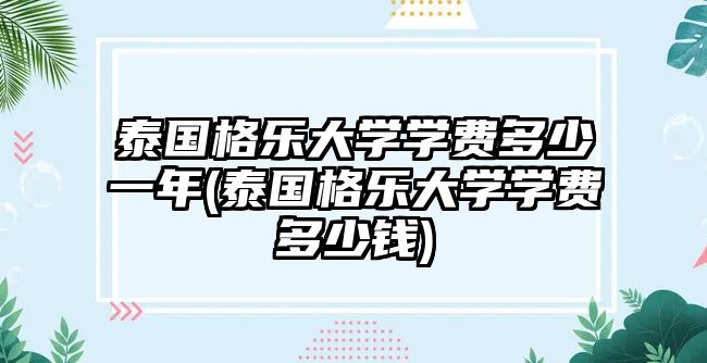 泰國(guó)格樂(lè)大學(xué)學(xué)費(fèi)多少一年(泰國(guó)格樂(lè)大學(xué)學(xué)費(fèi)多少錢)