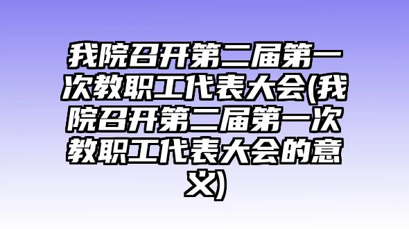 我院召開第二屆第一次教職工代表大會(我院召開第二屆第一次教職工代表大會的意義)