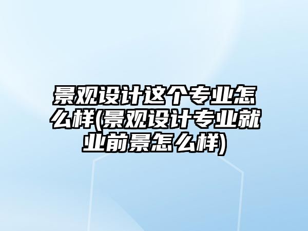 景觀設(shè)計(jì)這個(gè)專業(yè)怎么樣(景觀設(shè)計(jì)專業(yè)就業(yè)前景怎么樣)