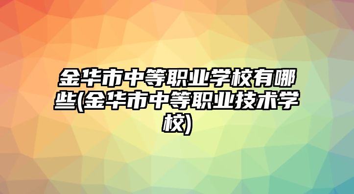 金華市中等職業(yè)學(xué)校有哪些(金華市中等職業(yè)技術(shù)學(xué)校)