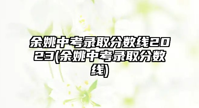 余姚中考錄取分?jǐn)?shù)線2023(余姚中考錄取分?jǐn)?shù)線)