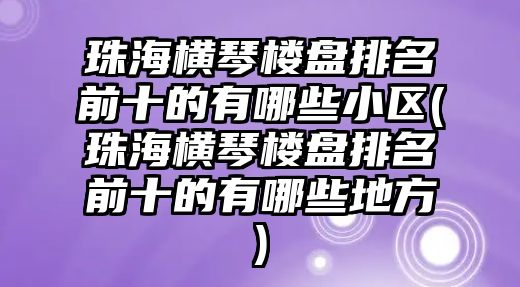 珠海橫琴樓盤排名前十的有哪些小區(qū)(珠海橫琴樓盤排名前十的有哪些地方)