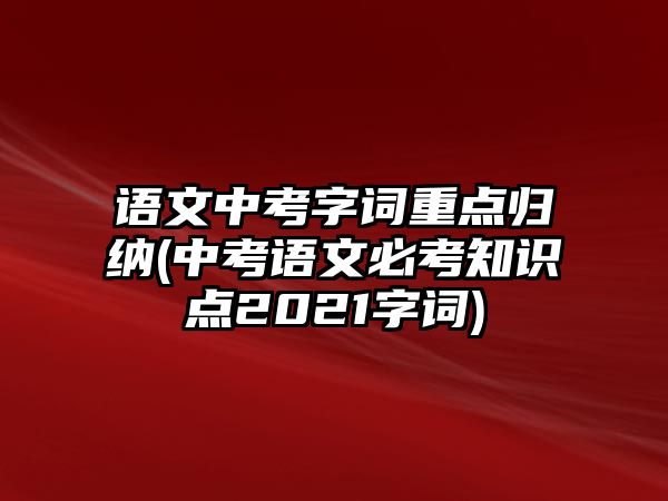 語文中考字詞重點歸納(中考語文必考知識點2021字詞)