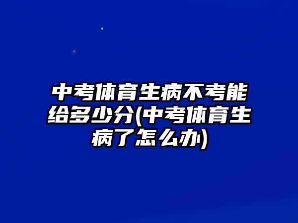 中考體育生病不考能給多少分(中考體育生病了怎么辦)