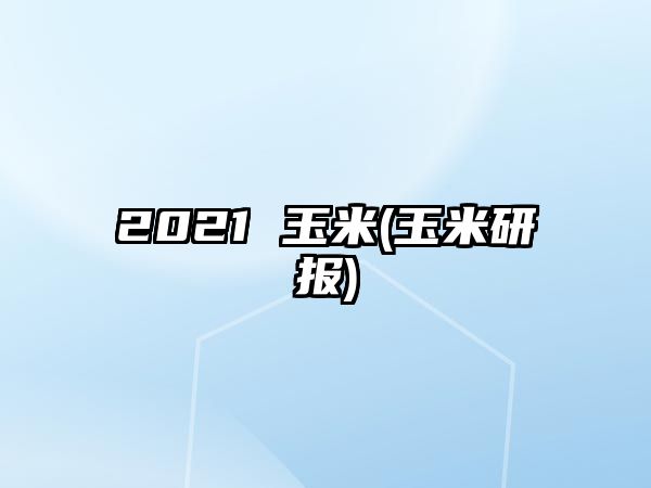 2021 玉米(玉米研報)