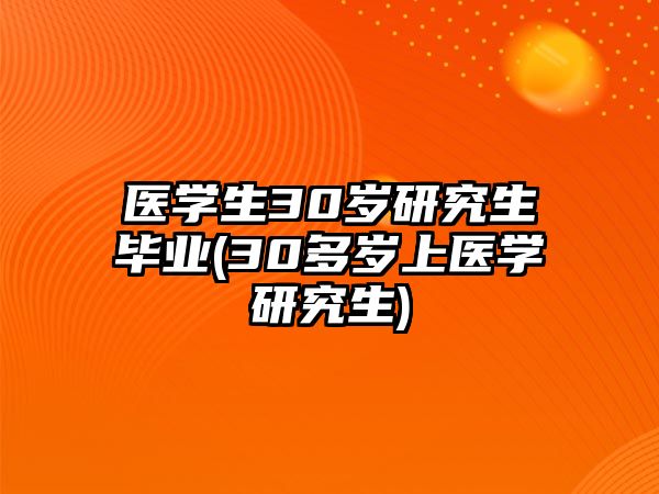 醫(yī)學(xué)生30歲研究生畢業(yè)(30多歲上醫(yī)學(xué)研究生)