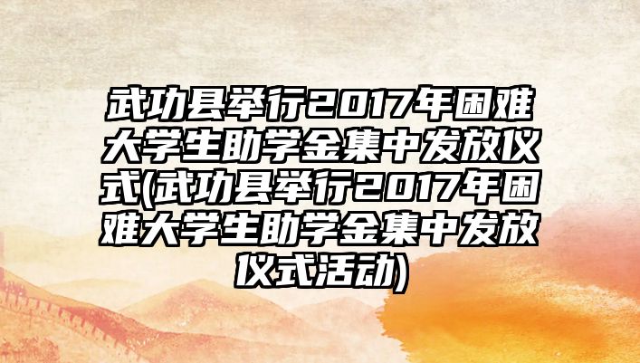 武功縣舉行2017年困難大學(xué)生助學(xué)金集中發(fā)放儀式(武功縣舉行2017年困難大學(xué)生助學(xué)金集中發(fā)放儀式活動)