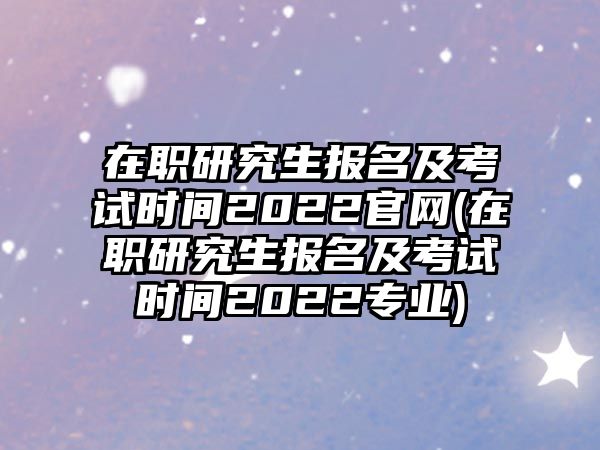 在職研究生報(bào)名及考試時(shí)間2022官網(wǎng)(在職研究生報(bào)名及考試時(shí)間2022專業(yè))