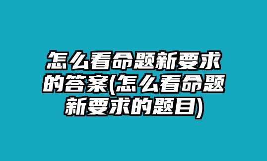 怎么看命題新要求的答案(怎么看命題新要求的題目)