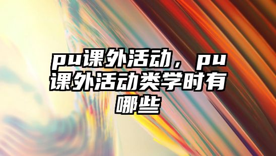 pu課外活動，pu課外活動類學(xué)時有哪些