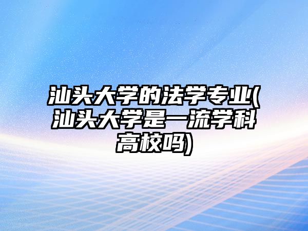 汕頭大學的法學專業(yè)(汕頭大學是一流學科高校嗎)