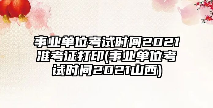 事業(yè)單位考試時(shí)間2021準(zhǔn)考證打印(事業(yè)單位考試時(shí)間2021山西)