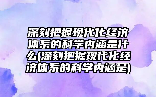 深刻把握現(xiàn)代化經(jīng)濟體系的科學內(nèi)涵是什么(深刻把握現(xiàn)代化經(jīng)濟體系的科學內(nèi)涵是)