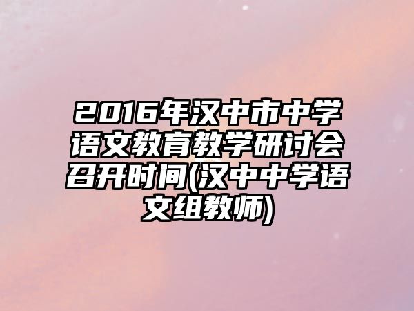 2016年漢中市中學(xué)語文教育教學(xué)研討會召開時間(漢中中學(xué)語文組教師)