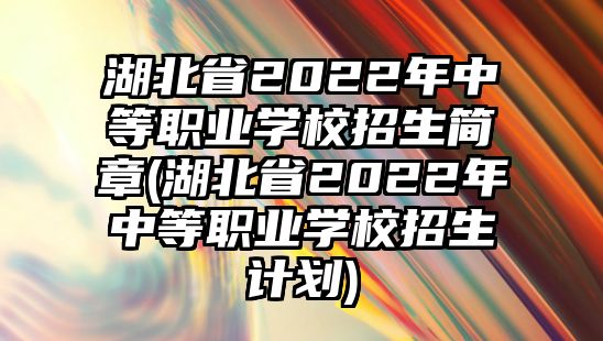 湖北省2022年中等職業(yè)學(xué)校招生簡章(湖北省2022年中等職業(yè)學(xué)校招生計劃)