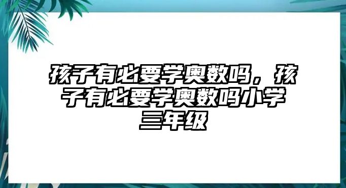 孩子有必要學(xué)奧數(shù)嗎，孩子有必要學(xué)奧數(shù)嗎小學(xué)三年級