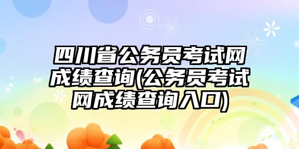 四川省公務員考試網成績查詢(公務員考試網成績查詢入口)