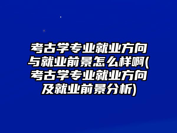 考古學(xué)專業(yè)就業(yè)方向與就業(yè)前景怎么樣啊(考古學(xué)專業(yè)就業(yè)方向及就業(yè)前景分析)