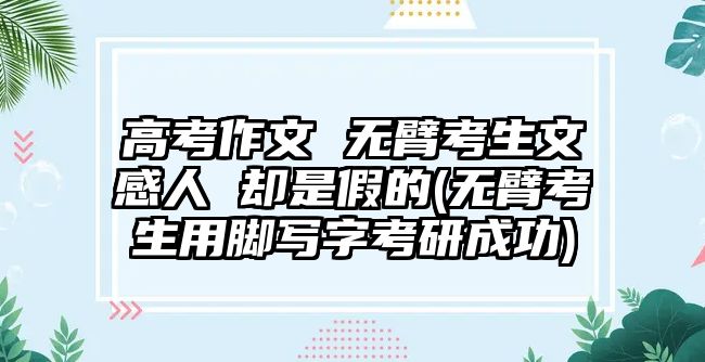 高考作文 無(wú)臂考生文感人 卻是假的(無(wú)臂考生用腳寫(xiě)字考研成功)