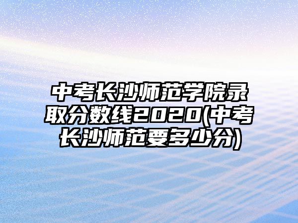 中考長沙師范學(xué)院錄取分?jǐn)?shù)線2020(中考長沙師范要多少分)