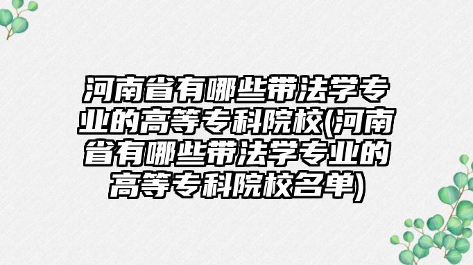 河南省有哪些帶法學專業(yè)的高等?？圃盒?河南省有哪些帶法學專業(yè)的高等專科院校名單)