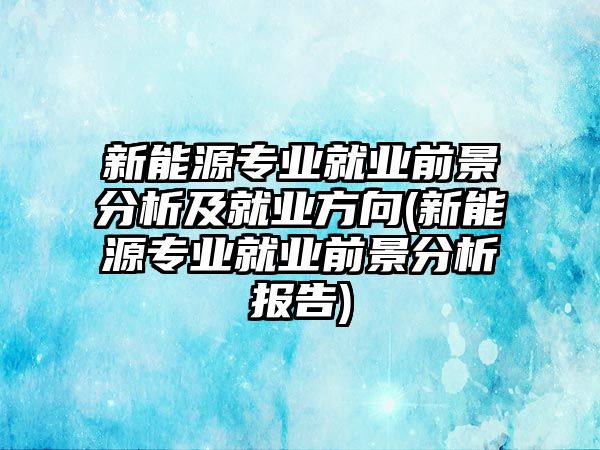 新能源專業(yè)就業(yè)前景分析及就業(yè)方向(新能源專業(yè)就業(yè)前景分析報告)