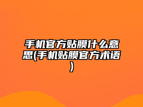 手機(jī)官方貼膜什么意思(手機(jī)貼膜官方術(shù)語)