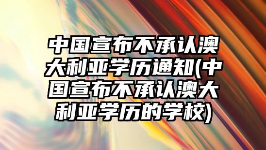 中國(guó)宣布不承認(rèn)澳大利亞學(xué)歷通知(中國(guó)宣布不承認(rèn)澳大利亞學(xué)歷的學(xué)校)