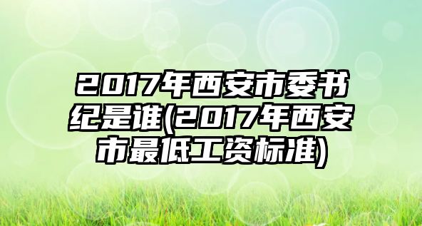 2017年西安市委書紀(jì)是誰(2017年西安市最低工資標(biāo)準(zhǔn))